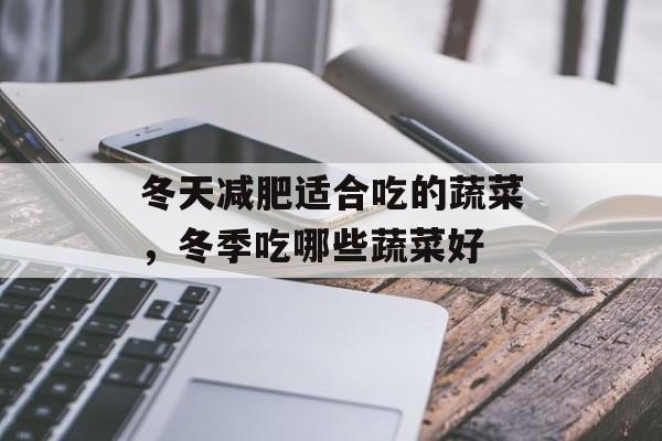 冬天减肥适合吃的蔬菜，冬季吃哪些蔬菜好-第1张图片-