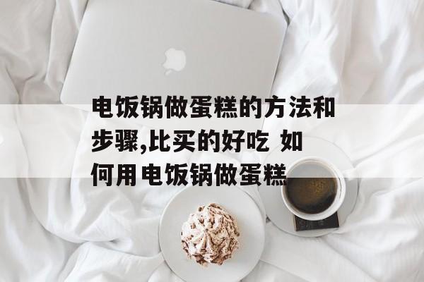 电饭锅做蛋糕的方法和步骤,比买的好吃 如何用电饭锅做蛋糕-第1张图片-