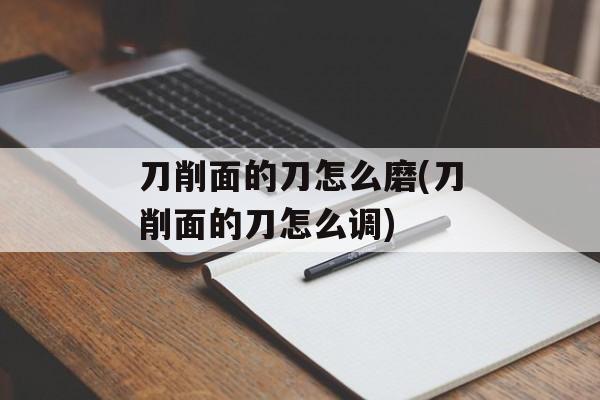 刀削面的刀怎么磨(刀削面的刀怎么调)-第1张图片-
