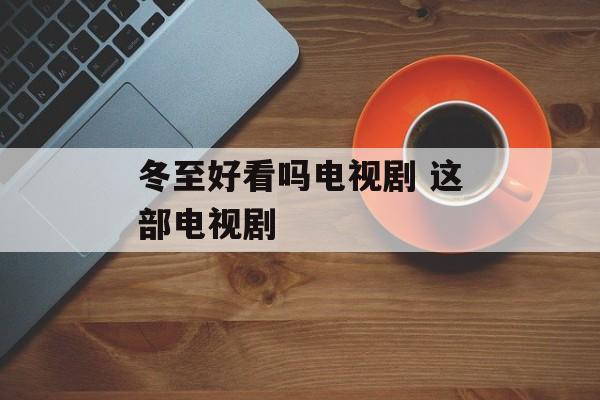 冬至好看吗电视剧 这部电视剧-第1张图片-