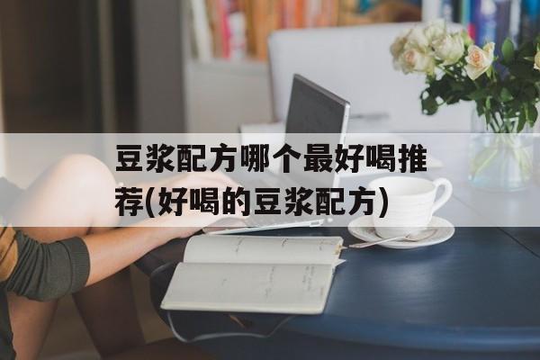 豆浆配方哪个最好喝推荐(好喝的豆浆配方)-第1张图片-