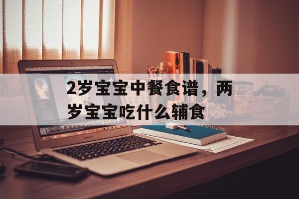 2岁宝宝中餐食谱，两岁宝宝吃什么辅食-第1张图片-