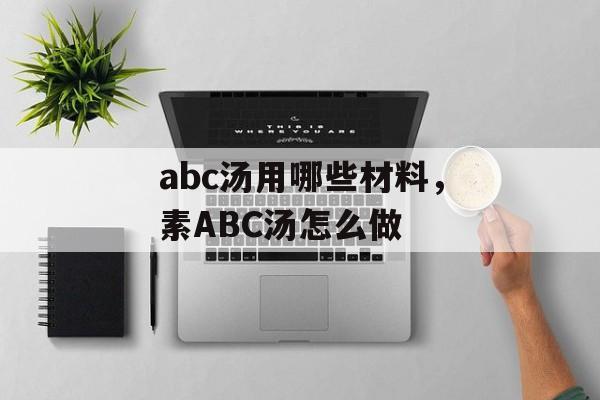 abc汤用哪些材料，素ABC汤怎么做-第1张图片-