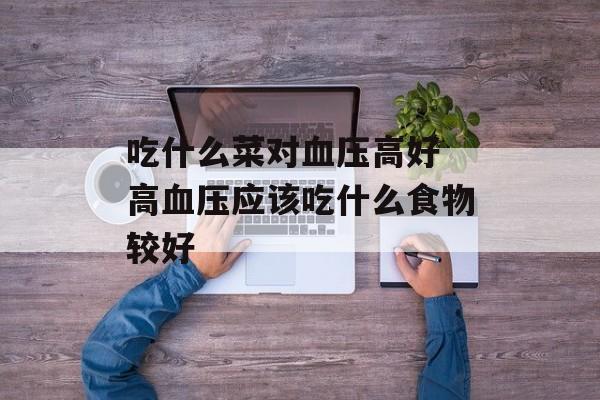 吃什么菜对血压高好 高血压应该吃什么食物较好-第1张图片-