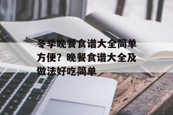 冬季晚餐食谱大全简单方便？晚餐食谱大全及做法好吃简单-第1张图片-