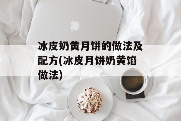 冰皮奶黄月饼的做法及配方(冰皮月饼奶黄馅做法)-第1张图片-