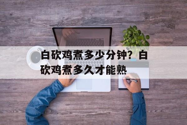 白砍鸡煮多少分钟？白砍鸡煮多久才能熟-第1张图片-