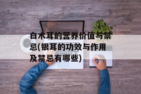 白木耳的营养价值与禁忌(银耳的功效与作用及禁忌有哪些)-第1张图片-