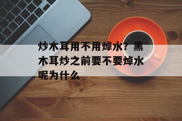炒木耳用不用焯水？黑木耳炒之前要不要焯水呢为什么-第1张图片-