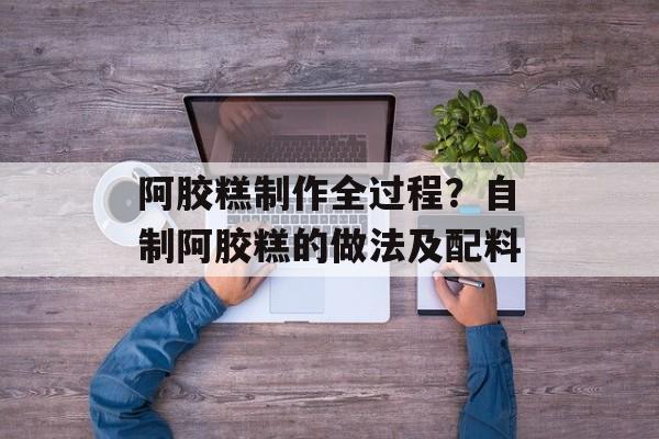 阿胶糕制作全过程？自制阿胶糕的做法及配料-第1张图片-