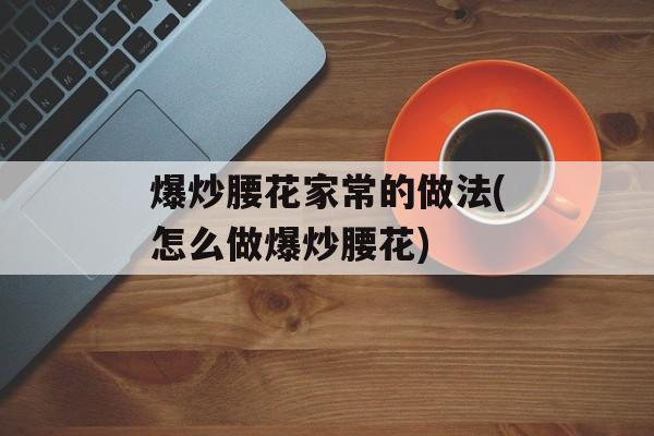 爆炒腰花家常的做法(怎么做爆炒腰花)-第1张图片-