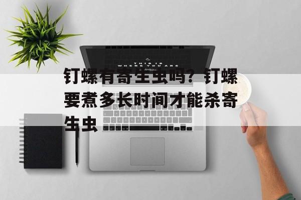 钉螺有寄生虫吗？钉螺要煮多长时间才能杀寄生虫-第1张图片-