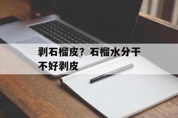 剥石榴皮？石榴水分干不好剥皮-第1张图片-
