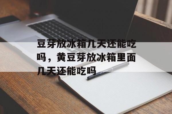 豆芽放冰箱几天还能吃吗，黄豆芽放冰箱里面几天还能吃吗-第1张图片-