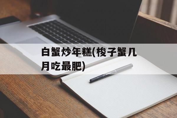 白蟹炒年糕(梭子蟹几月吃最肥)-第1张图片-