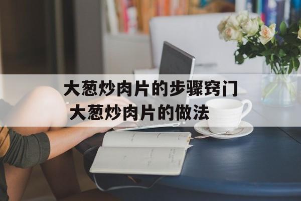 大葱炒肉片的步骤窍门 大葱炒肉片的做法-第1张图片-