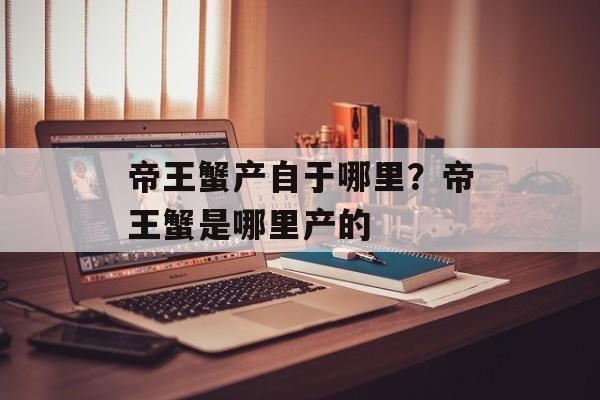 帝王蟹产自于哪里？帝王蟹是哪里产的-第1张图片-