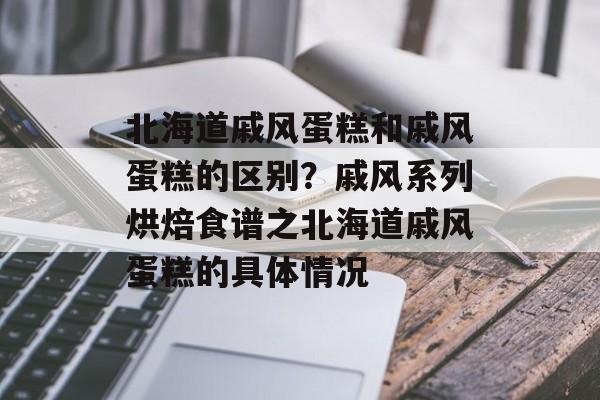 北海道戚风蛋糕和戚风蛋糕的区别？戚风系列烘焙食谱之北海道戚风蛋糕的具体情况-第1张图片-