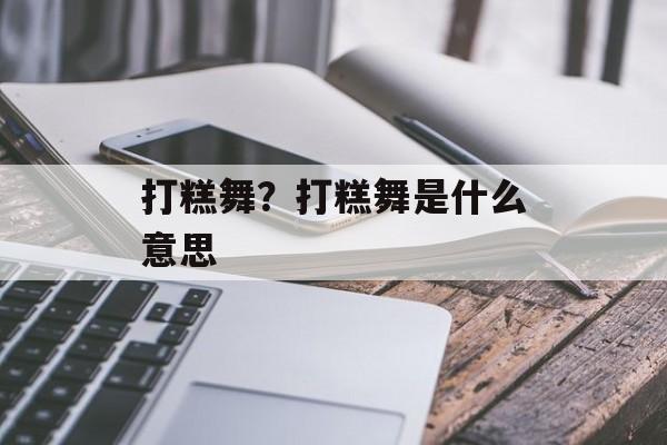 打糕舞？打糕舞是什么意思-第1张图片-