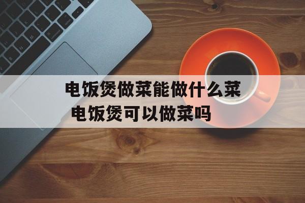 电饭煲做菜能做什么菜 电饭煲可以做菜吗-第1张图片-