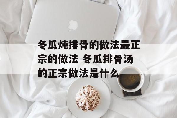 冬瓜炖排骨的做法最正宗的做法 冬瓜排骨汤的正宗做法是什么-第1张图片-