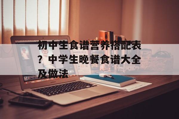 初中生食谱营养搭配表？中学生晚餐食谱大全及做法-第1张图片-