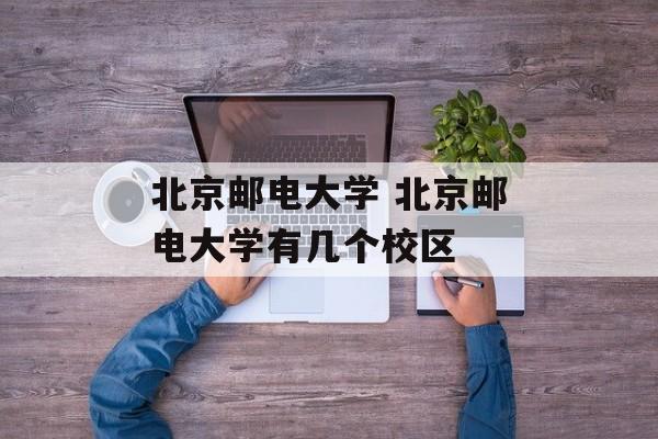 北京邮电大学 北京邮电大学有几个校区-第1张图片-