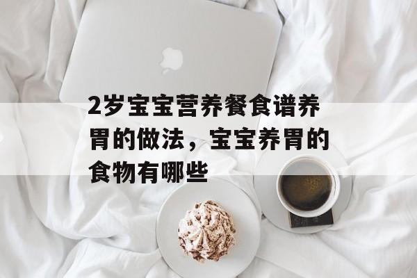 2岁宝宝营养餐食谱养胃的做法，宝宝养胃的食物有哪些-第1张图片-