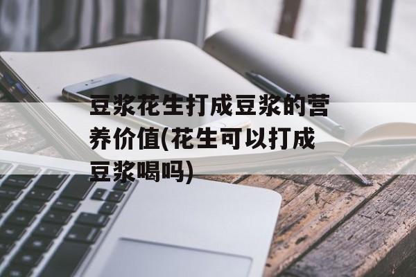 豆浆花生打成豆浆的营养价值(花生可以打成豆浆喝吗)-第1张图片-