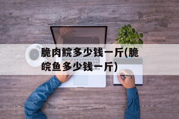 脆肉鲩多少钱一斤(脆皖鱼多少钱一斤)-第1张图片-