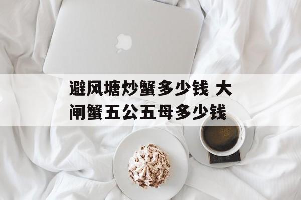 避风塘炒蟹多少钱 大闸蟹五公五母多少钱-第1张图片-