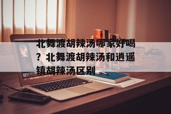 北舞渡胡辣汤哪家好喝？北舞渡胡辣汤和逍遥镇胡辣汤区别-第1张图片-