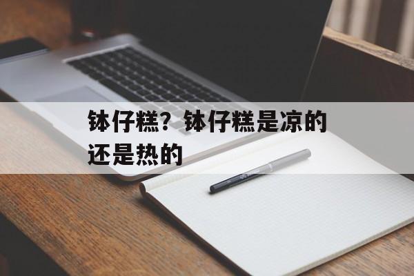 钵仔糕？钵仔糕是凉的还是热的-第1张图片-