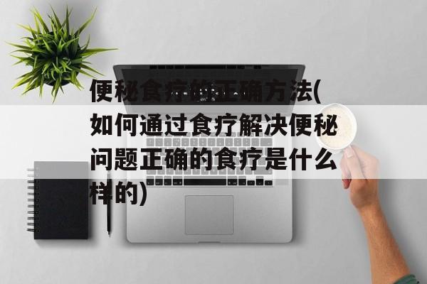 便秘食疗的正确方法(如何通过食疗解决便秘问题正确的食疗是什么样的)-第1张图片-