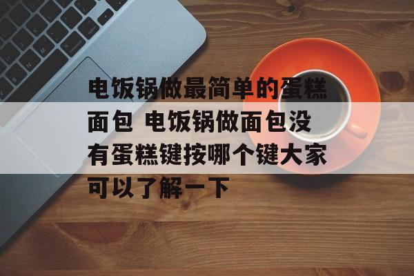 电饭锅做最简单的蛋糕面包 电饭锅做面包没有蛋糕键按哪个键大家可以了解一下-第1张图片-