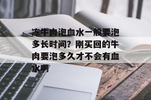冻牛肉泡血水一般要泡多长时间？刚买回的牛肉要泡多久才不会有血水啊-第1张图片-