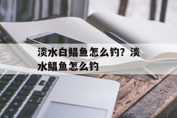 淡水白鲳鱼怎么钓？淡水鲳鱼怎么钓-第1张图片-
