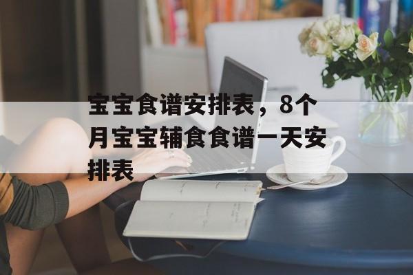 宝宝食谱安排表，8个月宝宝辅食食谱一天安排表-第1张图片-