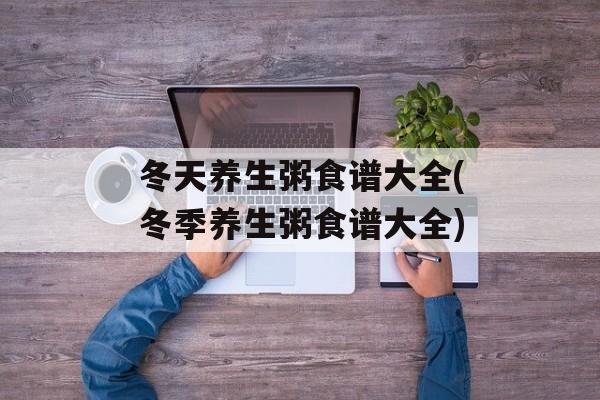 冬天养生粥食谱大全(冬季养生粥食谱大全)-第1张图片-