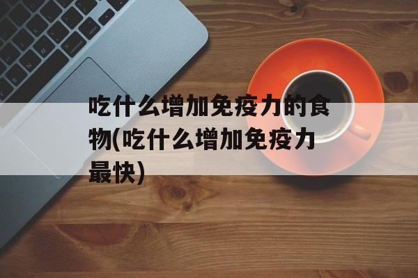 吃什么增加免疫力的食物(吃什么增加免疫力最快)-第1张图片-