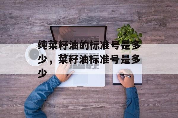 纯菜籽油的标准号是多少，菜籽油标准号是多少-第1张图片-