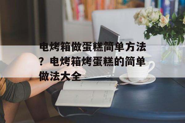 电烤箱做蛋糕简单方法？电烤箱烤蛋糕的简单做法大全-第1张图片-