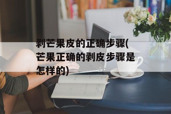 剥芒果皮的正确步骤(芒果正确的剥皮步骤是怎样的)-第1张图片-