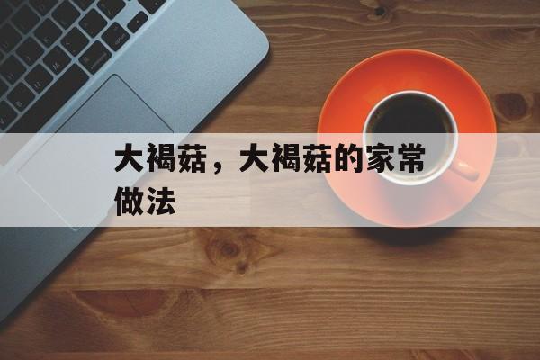 大褐菇，大褐菇的家常做法-第1张图片-