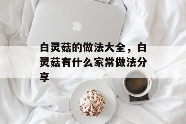 白灵菇的做法大全，白灵菇有什么家常做法分享-第1张图片-