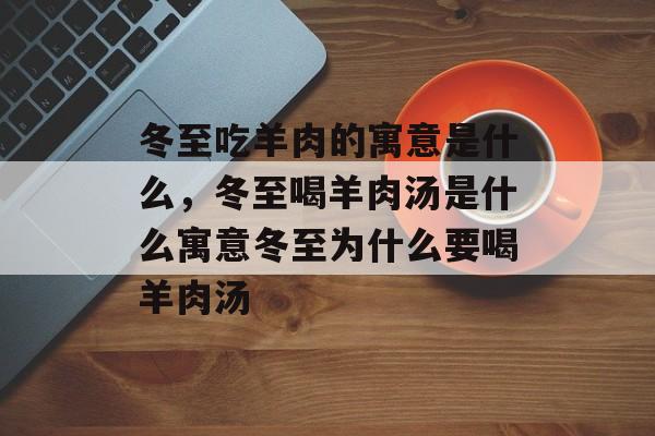 冬至吃羊肉的寓意是什么，冬至喝羊肉汤是什么寓意冬至为什么要喝羊肉汤-第1张图片-