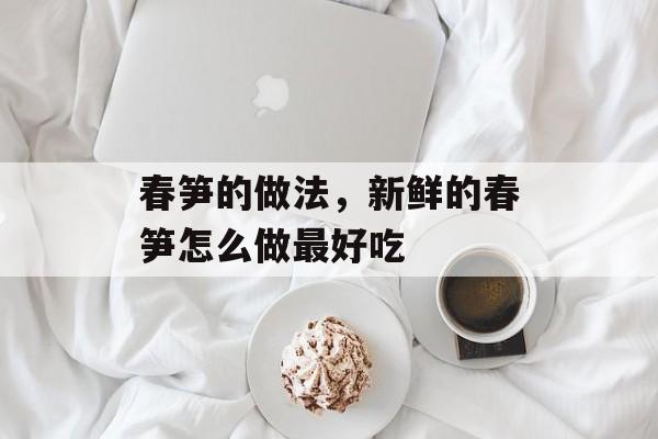春笋的做法，新鲜的春笋怎么做最好吃-第1张图片-