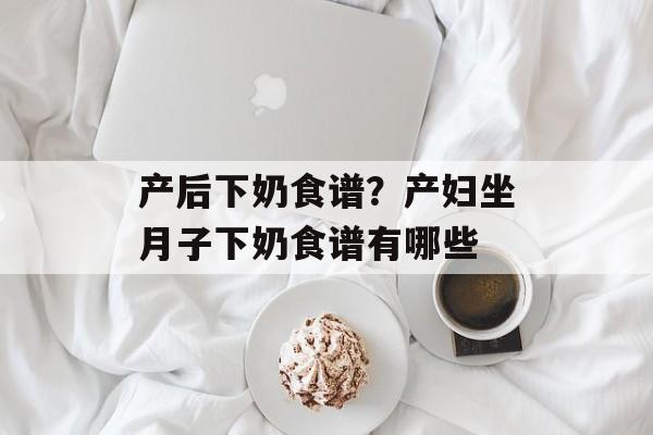 产后下奶食谱？产妇坐月子下奶食谱有哪些-第1张图片-