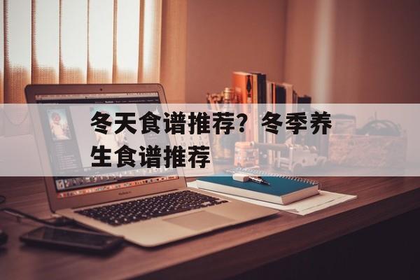 冬天食谱推荐？冬季养生食谱推荐-第1张图片-