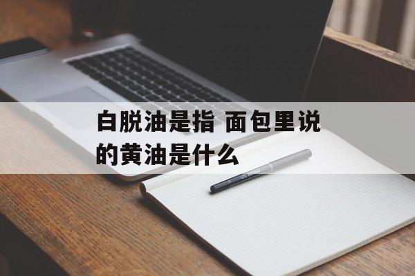 白脱油是指 面包里说的黄油是什么-第1张图片-